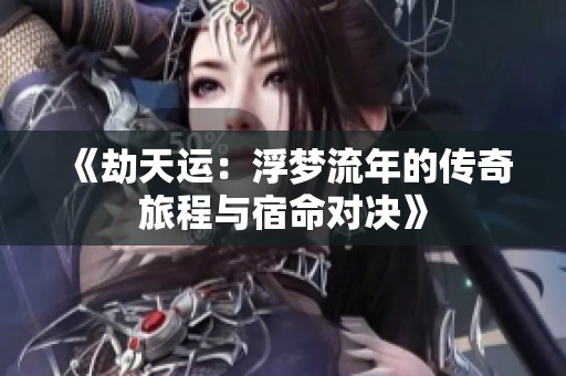 《劫天运：浮梦流年的传奇旅程与宿命对决》