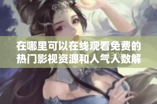 在哪里可以在线观看免费的热门影视资源和人气人数解析