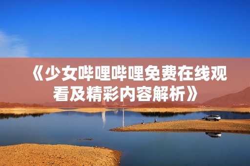 《少女哔哩哔哩免费在线观看及精彩内容解析》