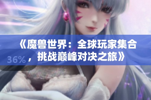 《魔兽世界：全球玩家集合，挑战巅峰对决之旅》