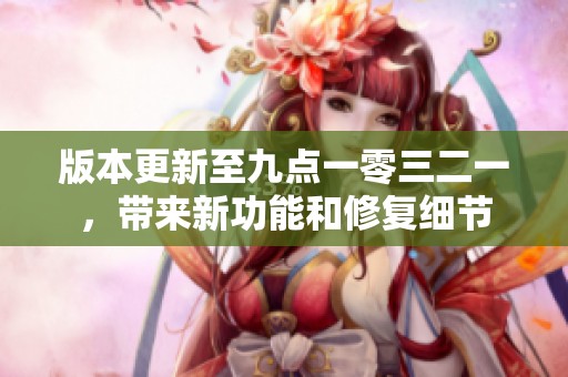 版本更新至九点一零三二一，带来新功能和修复细节