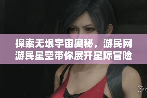探索无垠宇宙奥秘，游民网游民星空带你展开星际冒险