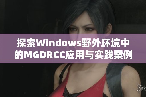探索Windows野外环境中的MGDRCC应用与实践案例分析