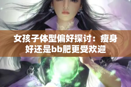 女孩子体型偏好探讨：瘦身好还是bb肥更受欢迎