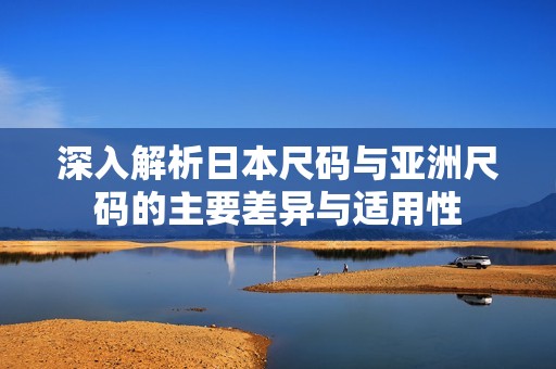 深入解析日本尺码与亚洲尺码的主要差异与适用性