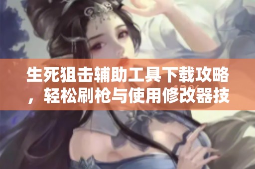 生死狙击辅助工具下载攻略，轻松刷枪与使用修改器技巧分享
