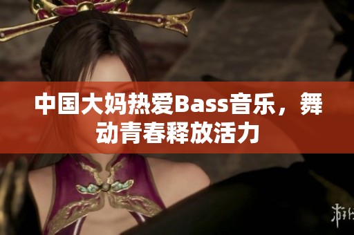 中国大妈热爱Bass音乐，舞动青春释放活力