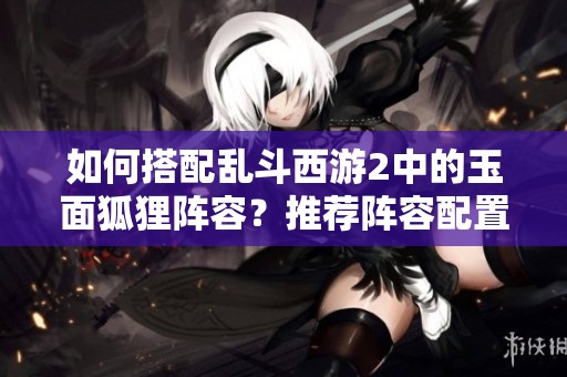 如何搭配乱斗西游2中的玉面狐狸阵容？推荐阵容配置解析