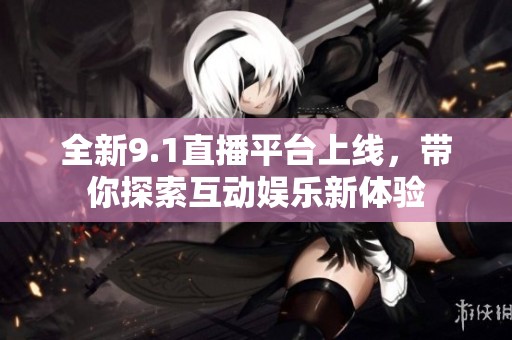 全新9.1直播平台上线，带你探索互动娱乐新体验