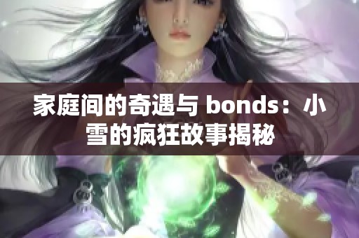 家庭间的奇遇与 bonds：小雪的疯狂故事揭秘