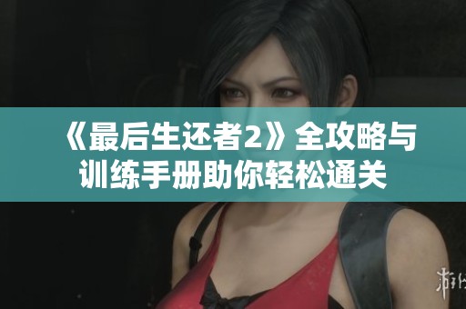 《最后生还者2》全攻略与训练手册助你轻松通关