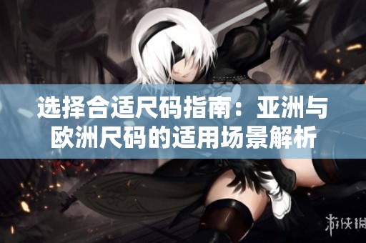 选择合适尺码指南：亚洲与欧洲尺码的适用场景解析