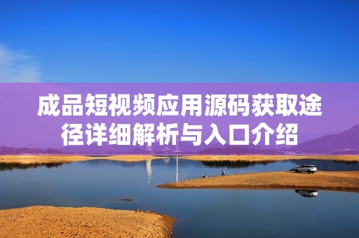 成品短视频应用源码获取途径详细解析与入口介绍