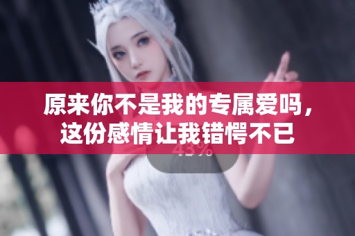 原来你不是我的专属爱吗，这份感情让我错愕不已