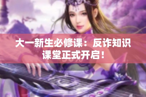 大一新生必修课：反诈知识课堂正式开启！