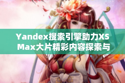 Yandex搜索引擎助力XS Max大片精彩内容探索与分享
