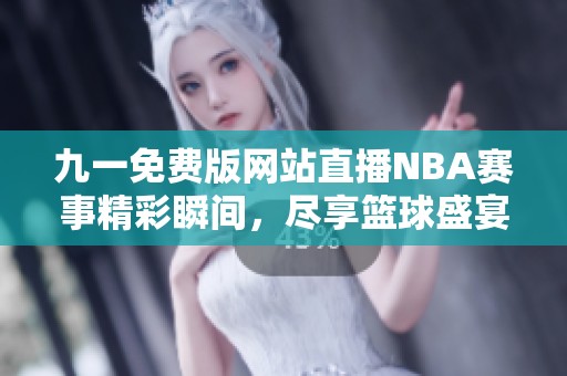 九一免费版网站直播NBA赛事精彩瞬间，尽享篮球盛宴
