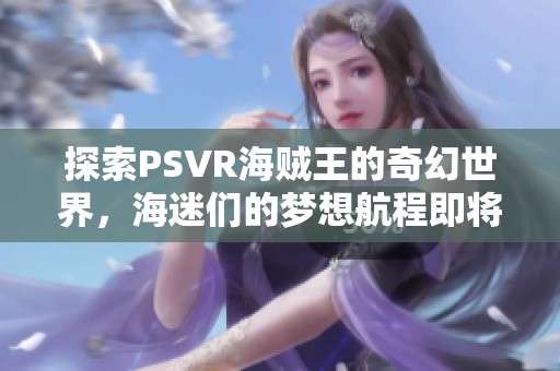 探索PSVR海贼王的奇幻世界，海迷们的梦想航程即将开启
