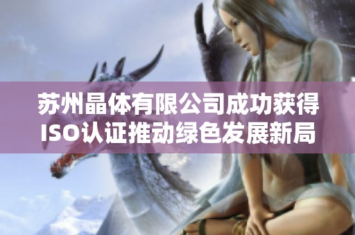 苏州晶体有限公司成功获得ISO认证推动绿色发展新局面