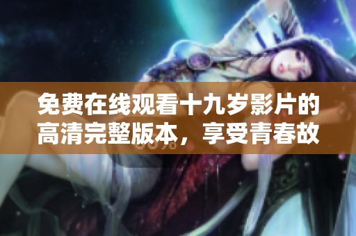 免费在线观看十九岁影片的高清完整版本，享受青春故事