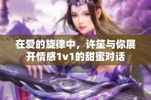 在爱的旋律中，许笙与你展开情感1v1的甜蜜对话