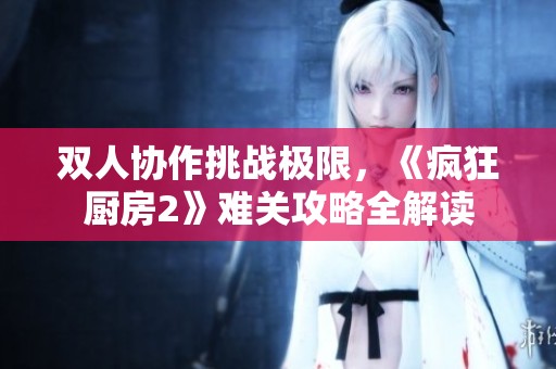 双人协作挑战极限，《疯狂厨房2》难关攻略全解读