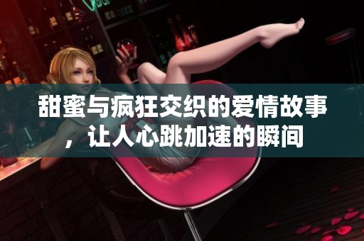 甜蜜与疯狂交织的爱情故事，让人心跳加速的瞬间