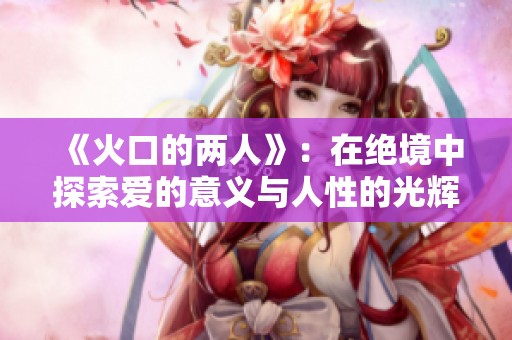 《火口的两人》：在绝境中探索爱的意义与人性的光辉