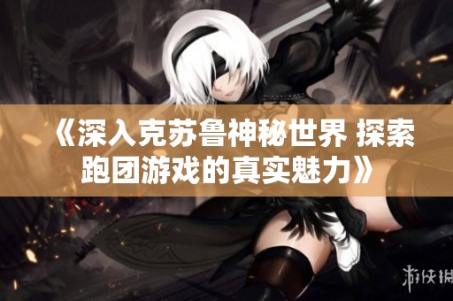 《深入克苏鲁神秘世界 探索跑团游戏的真实魅力》