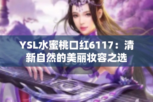 YSL水蜜桃口红6117：清新自然的美丽妆容之选