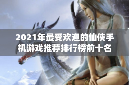 2021年最受欢迎的仙侠手机游戏推荐排行榜前十名