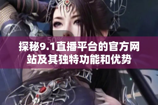 探秘9.1直播平台的官方网站及其独特功能和优势