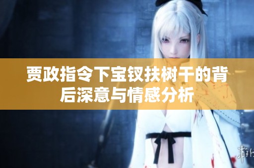 贾政指令下宝钗扶树干的背后深意与情感分析