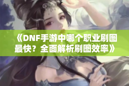 《DNF手游中哪个职业刷图最快？全面解析刷图效率》