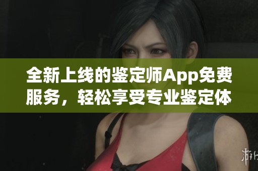 全新上线的鉴定师App免费服务，轻松享受专业鉴定体验
