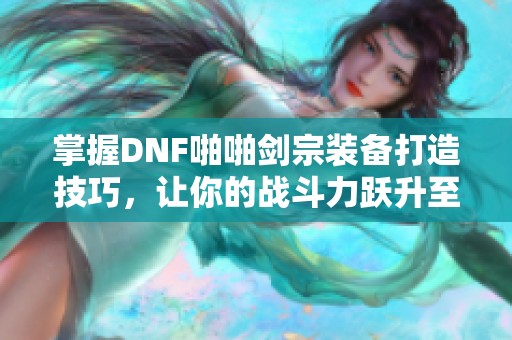 掌握DNF啪啪剑宗装备打造技巧，让你的战斗力跃升至巅峰