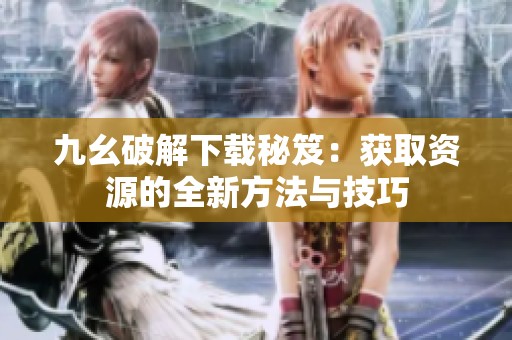 九幺破解下载秘笈：获取资源的全新方法与技巧