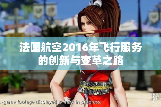 法国航空2016年飞行服务的创新与变革之路