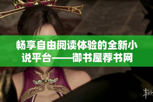 畅享自由阅读体验的全新小说平台——御书屋荐书网