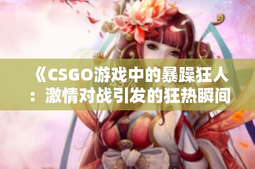 《CSGO游戏中的暴躁狂人：激情对战引发的狂热瞬间》