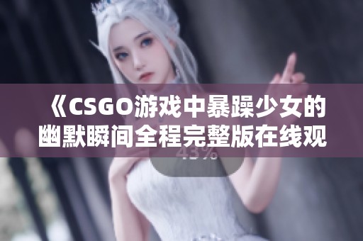《CSGO游戏中暴躁少女的幽默瞬间全程完整版在线观看》
