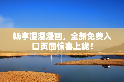 畅享漫漫漫画，全新免费入口页面惊喜上线！