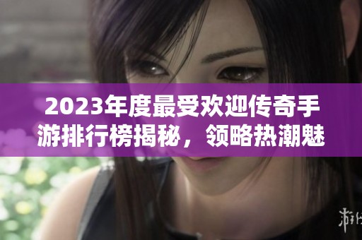 2023年度最受欢迎传奇手游排行榜揭秘，领略热潮魅力