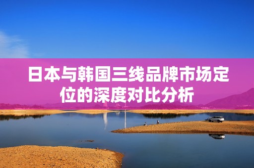 日本与韩国三线品牌市场定位的深度对比分析