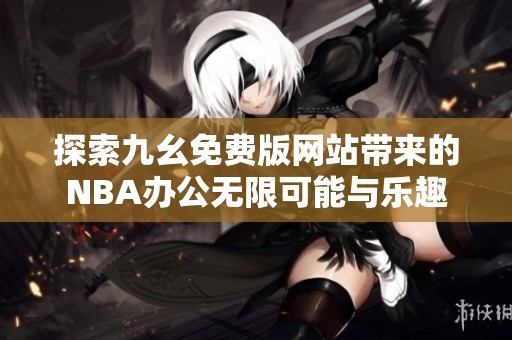 探索九幺免费版网站带来的NBA办公无限可能与乐趣