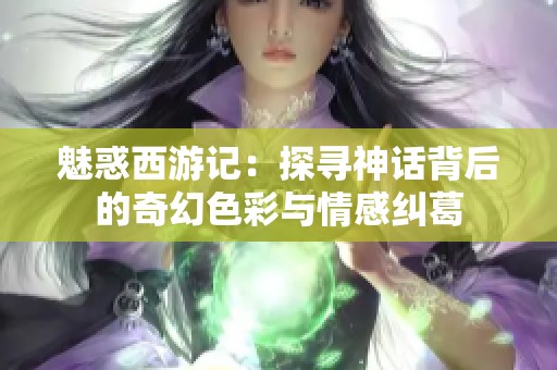 魅惑西游记：探寻神话背后的奇幻色彩与情感纠葛