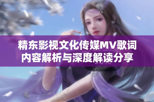 精东影视文化传媒MV歌词内容解析与深度解读分享