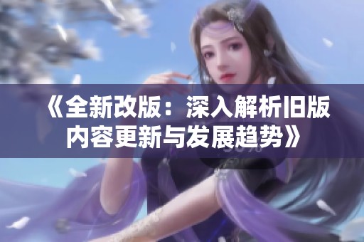 《全新改版：深入解析旧版内容更新与发展趋势》