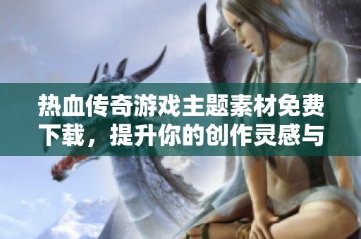 热血传奇游戏主题素材免费下载，提升你的创作灵感与设计品质