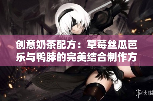 创意奶茶配方：草莓丝瓜芭乐与鸭脖的完美结合制作方法